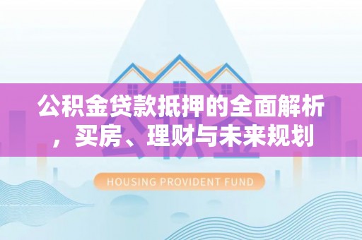 巴林左旗公积金贷款抵押的全面解析，买房、理财与未来规划