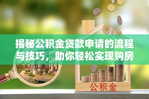巴林左旗揭秘公积金贷款申请的流程与技巧，助你轻松实现购房梦