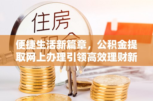 巴林左旗便捷生活新篇章，公积金提取网上办理引领高效理财新趋势