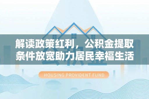 巴林左旗解读政策红利，公积金提取条件放宽助力居民幸福生活