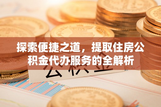 巴林左旗探索便捷之道，提取住房公积金代办服务的全解析