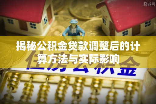 巴林左旗揭秘公积金贷款调整后的计算方法与实际影响