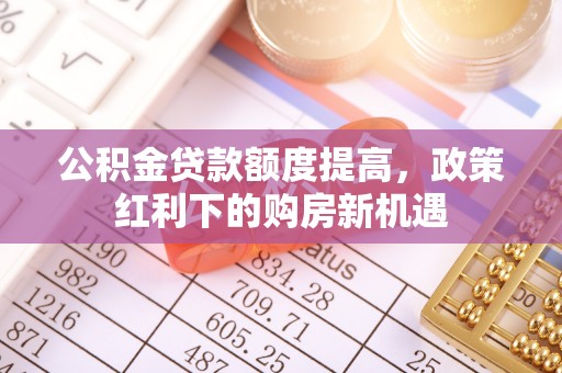 巴林左旗公积金贷款额度提高，政策红利下的购房新机遇