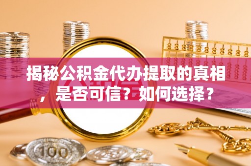 巴林左旗揭秘公积金代办提取的真相，是否可信？如何选择？