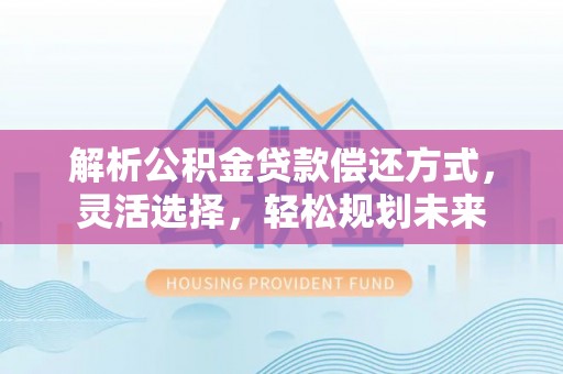 巴林左旗解析公积金贷款偿还方式，灵活选择，轻松规划未来
