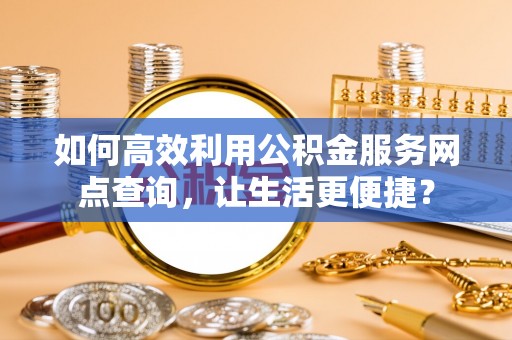 巴林左旗如何高效利用公积金服务网点查询，让生活更便捷？