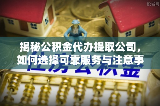 巴林左旗揭秘公积金代办提取公司，如何选择可靠服务与注意事项