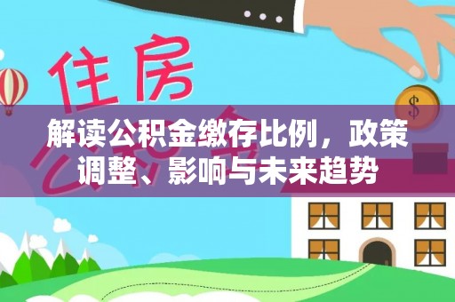 巴林左旗解读公积金缴存比例，政策调整、影响与未来趋势