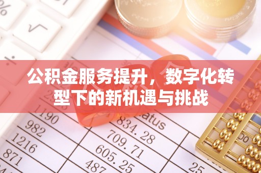 巴林左旗公积金服务提升，数字化转型下的新机遇与挑战