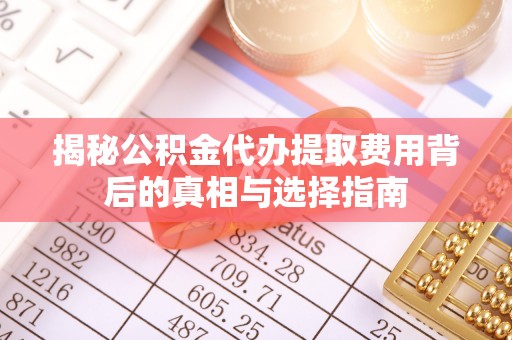 巴林左旗揭秘公积金代办提取费用背后的真相与选择指南