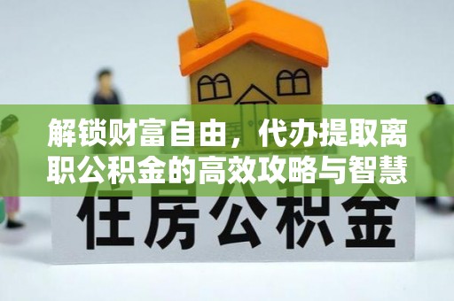 巴林左旗解锁财富自由，代办提取离职公积金的高效攻略与智慧选择
