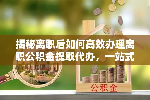 巴林左旗揭秘离职后如何高效办理离职公积金提取代办，一站式服务全解析
