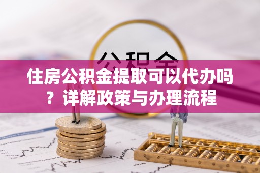 巴林左旗住房公积金提取可以代办吗？详解政策与办理流程