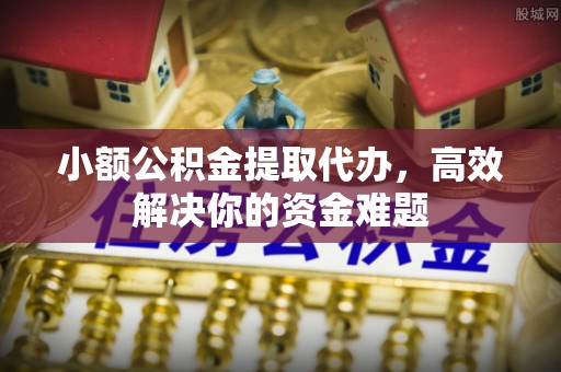 巴林左旗小额公积金提取代办，高效解决你的资金难题