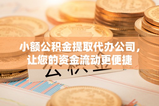 巴林左旗小额公积金提取代办公司，让您的资金流动更便捷