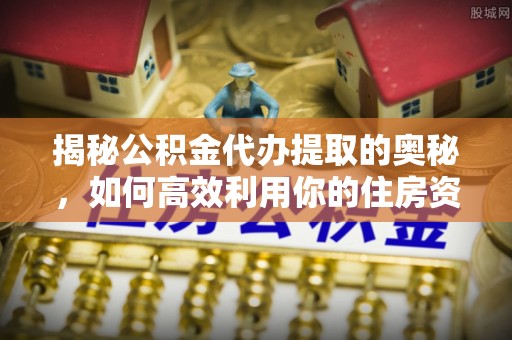 巴林左旗揭秘公积金代办提取的奥秘，如何高效利用你的住房资金