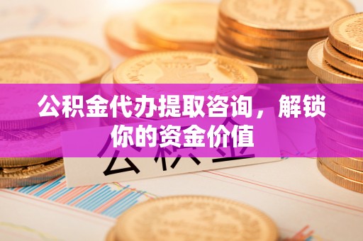 巴林左旗公积金代办提取咨询，解锁你的资金价值