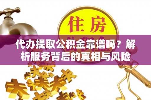 巴林左旗代办提取公积金靠谱吗？解析服务背后的真相与风险