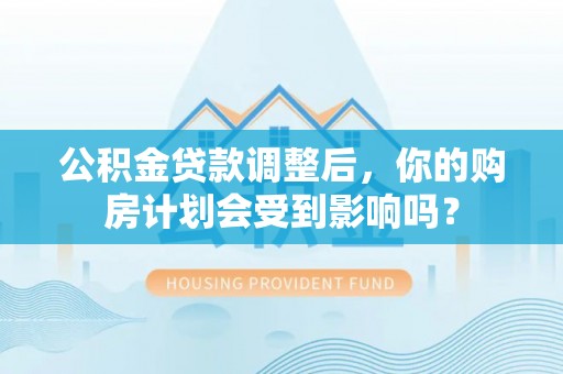 巴林左旗公积金贷款调整后，你的购房计划会受到影响吗？
