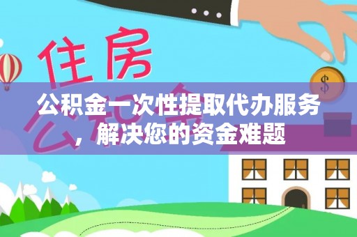 巴林左旗公积金一次性提取代办服务，解决您的资金难题