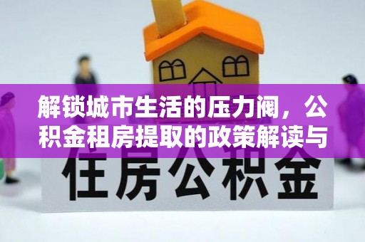 巴林左旗解锁城市生活的压力阀，公积金租房提取的政策解读与实践指南