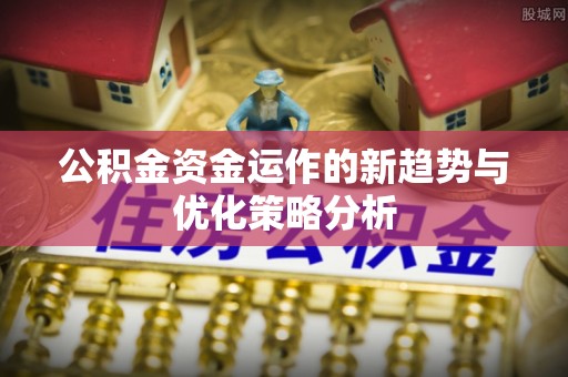 巴林左旗公积金资金运作的新趋势与优化策略分析