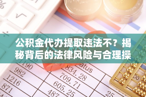 巴林左旗公积金代办提取违法不？揭秘背后的法律风险与合理操作