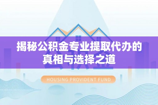 巴林左旗揭秘公积金专业提取代办的真相与选择之道