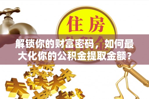 巴林左旗解锁你的财富密码，如何最大化你的公积金提取金额？