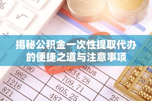 巴林左旗揭秘公积金一次性提取代办的便捷之道与注意事项