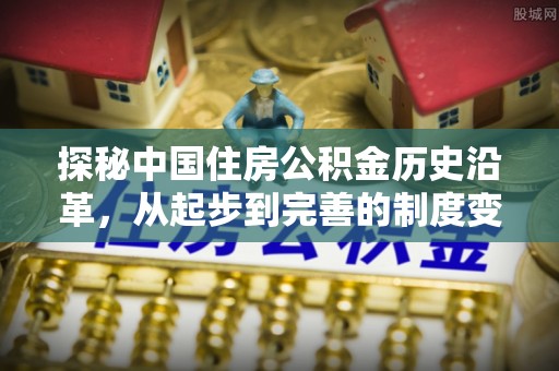 巴林左旗探秘中国住房公积金历史沿革，从起步到完善的制度变迁