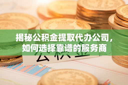 巴林左旗揭秘公积金提取代办公司，如何选择靠谱的服务商