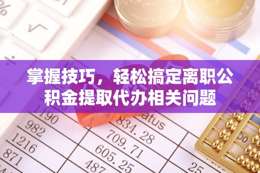 巴林左旗掌握技巧，轻松搞定离职公积金提取代办相关问题