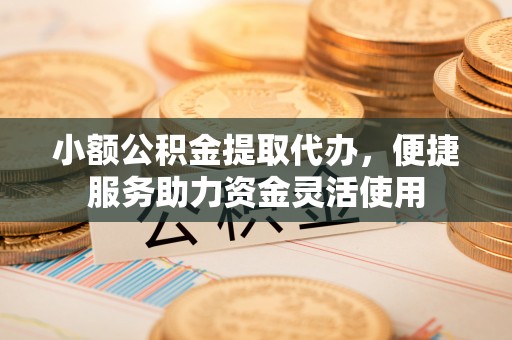 巴林左旗小额公积金提取代办，便捷服务助力资金灵活使用