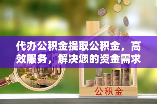 巴林左旗代办公积金提取公积金，高效服务，解决您的资金需求