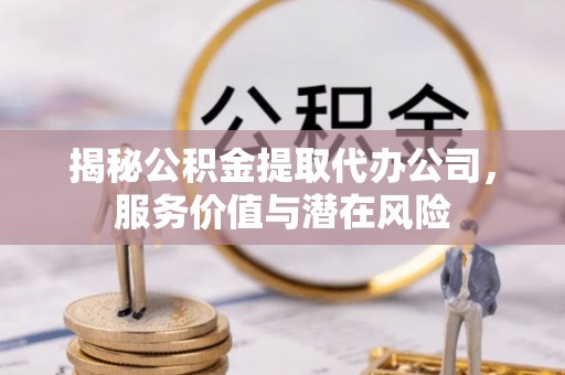 巴林左旗揭秘公积金提取代办公司，服务价值与潜在风险