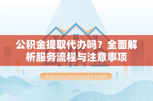 巴林左旗公积金提取代办吗？全面解析服务流程与注意事项