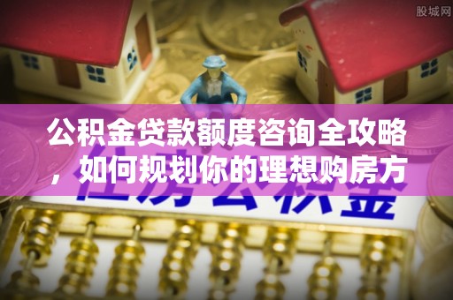 巴林左旗公积金贷款额度咨询全攻略，如何规划你的理想购房方案