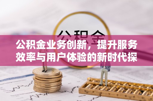 巴林左旗公积金业务创新，提升服务效率与用户体验的新时代探索