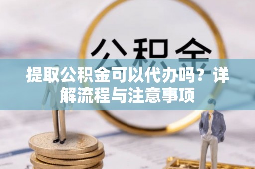 巴林左旗提取公积金可以代办吗？详解流程与注意事项