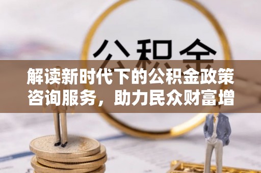 巴林左旗解读新时代下的公积金政策咨询服务，助力民众财富增值与安居梦想