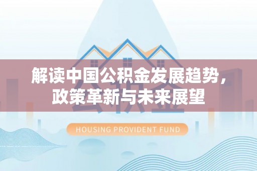 巴林左旗解读中国公积金发展趋势，政策革新与未来展望