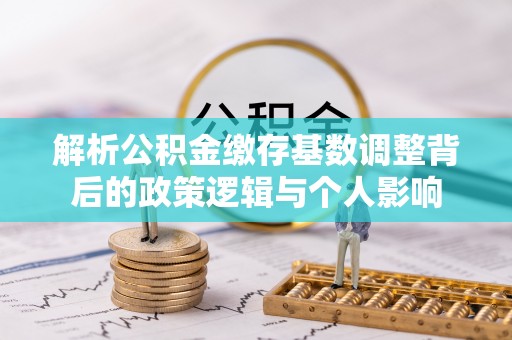 巴林左旗解析公积金缴存基数调整背后的政策逻辑与个人影响