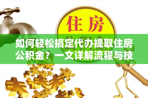 巴林左旗如何轻松搞定代办提取住房公积金？一文详解流程与技巧