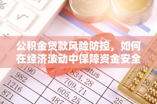 巴林左旗公积金贷款风险防控，如何在经济波动中保障资金安全