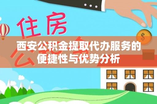 巴林左旗西安公积金提取代办服务的便捷性与优势分析