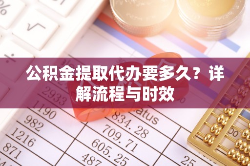 巴林左旗公积金提取代办要多久？详解流程与时效