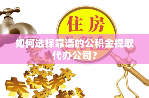 巴林左旗如何选择靠谱的公积金提取代办公司？