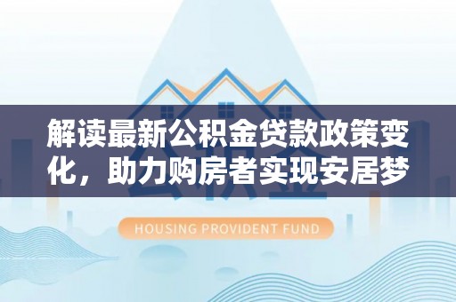 巴林左旗解读最新公积金贷款政策变化，助力购房者实现安居梦想