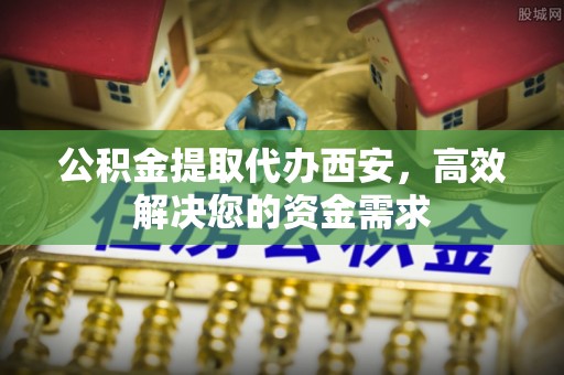 巴林左旗公积金提取代办西安，高效解决您的资金需求